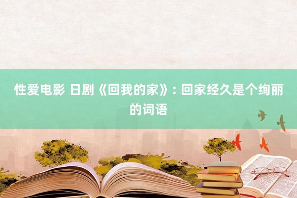   性爱电影 日剧《回我的家》: 回家经久是个绚丽的词语