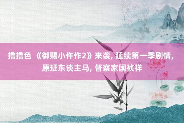 撸撸色 《御赐小仵作2》来袭， 延续第一季剧情， 原班东谈主马， 督察家国祯祥