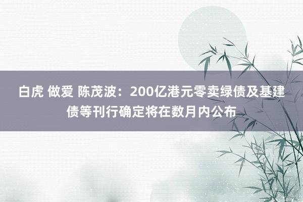 白虎 做爱 陈茂波：200亿港元零卖绿债及基建债等刊行确定将在数月内公布