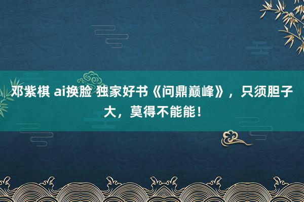 邓紫棋 ai换脸 独家好书《问鼎巅峰》，只须胆子大，莫得不能能！