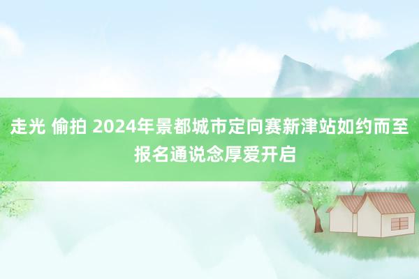   走光 偷拍 2024年景都城市定向赛新津站如约而至  报名通说念厚爱开启