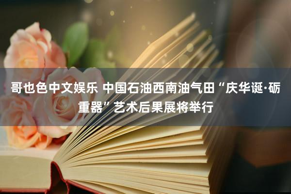   哥也色中文娱乐 中国石油西南油气田“庆华诞·砺重器”艺术后果展将举行