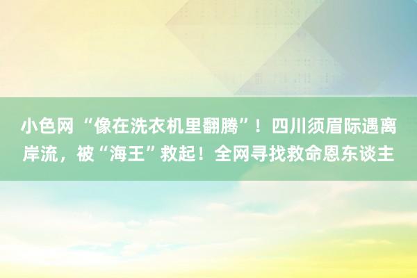 小色网 “像在洗衣机里翻腾”！四川须眉际遇离岸流，被“海王”救起！全网寻找救命恩东谈主