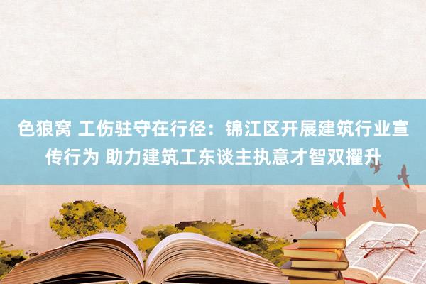 色狼窝 工伤驻守在行径：锦江区开展建筑行业宣传行为 助力建筑工东谈主执意才智双擢升