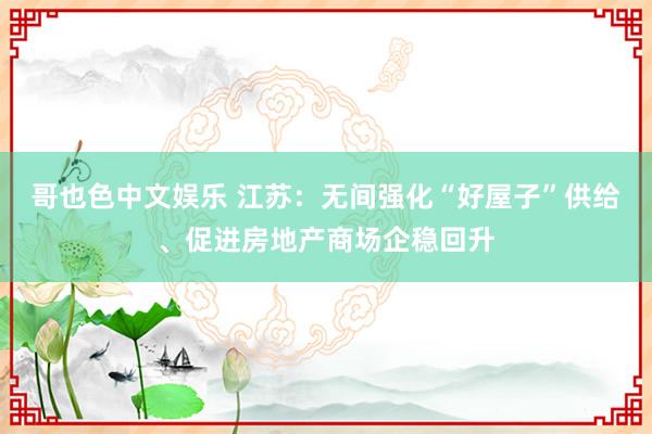 哥也色中文娱乐 江苏：无间强化“好屋子”供给、促进房地产商场企稳回升