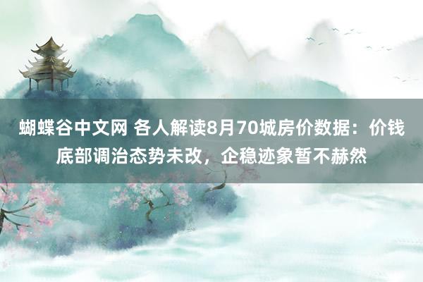 蝴蝶谷中文网 各人解读8月70城房价数据：价钱底部调治态势未改，企稳迹象暂不赫然