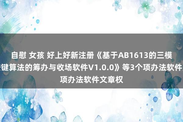   自慰 女孩 好上好新注册《基于AB1613的三模键盘按键算法的筹办与收场软件V1.0.0》等3个项办法软件文章权