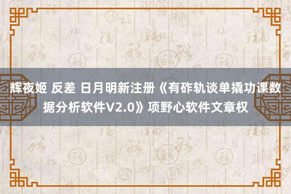   辉夜姬 反差 日月明新注册《有砟轨谈单撬功课数据分析软件V2.0》项野心软件文章权