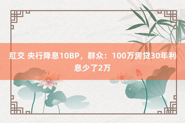 肛交 央行降息10BP，群众：100万房贷30年利息少了2万