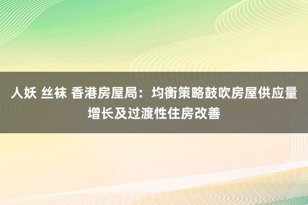 人妖 丝袜 香港房屋局：均衡策略鼓吹房屋供应量增长及过渡性住房改善