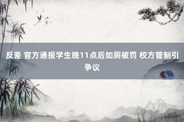 反差 官方通报学生晚11点后如厕被罚 校方管制引争议