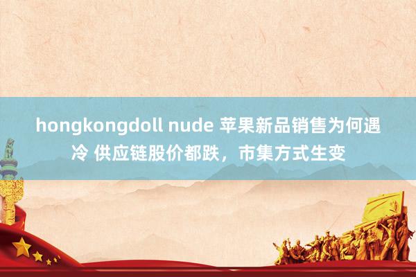 hongkongdoll nude 苹果新品销售为何遇冷 供应链股价都跌，市集方式生变