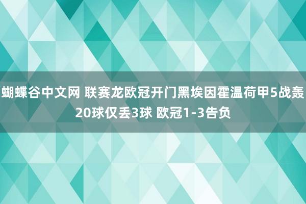 蝴蝶谷中文网 联赛龙欧冠开门黑埃因霍温荷甲5战轰20球仅丢3球 欧冠1-3告负