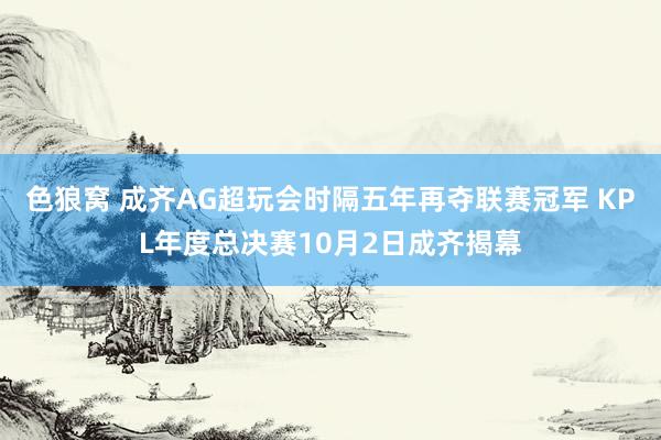   色狼窝 成齐AG超玩会时隔五年再夺联赛冠军 KPL年度总决赛10月2日成齐揭幕