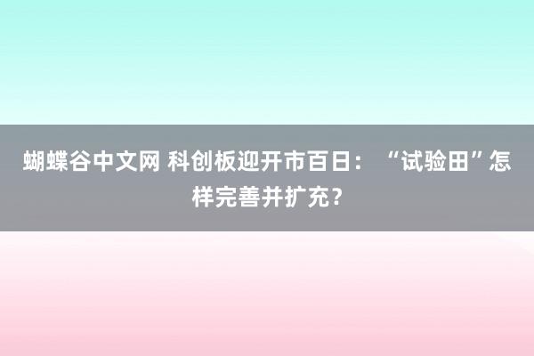   蝴蝶谷中文网 科创板迎开市百日： “试验田”怎样完善并扩充？