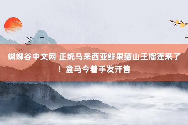   蝴蝶谷中文网 正统马来西亚鲜果猫山王榴莲来了！盒马今着手发开售