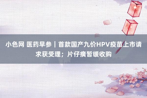   小色网 医药早参｜首款国产九价HPV疫苗上市请求获受理；片仔癀暂缓收购