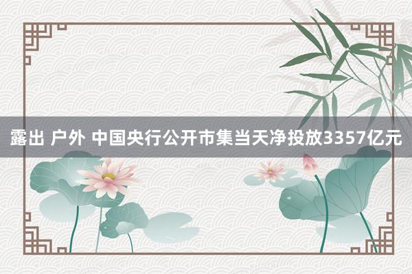   露出 户外 中国央行公开市集当天净投放3357亿元