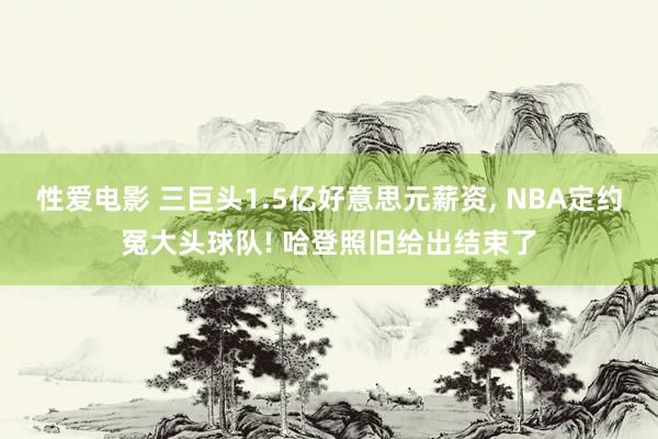   性爱电影 三巨头1.5亿好意思元薪资, NBA定约冤大头球队! 哈登照旧给出结束了