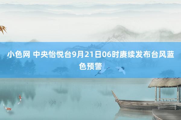   小色网 中央怡悦台9月21日06时赓续发布台风蓝色预警