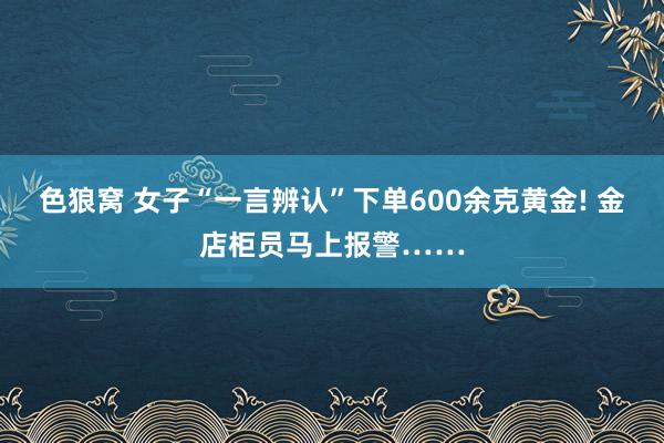   色狼窝 女子“一言辨认”下单600余克黄金! 金店柜员马上报警……