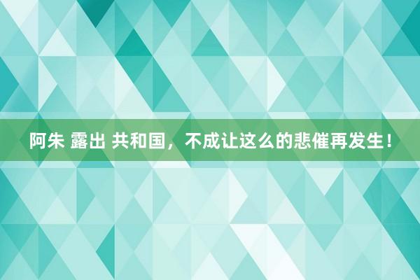   阿朱 露出 共和国，不成让这么的悲催再发生！