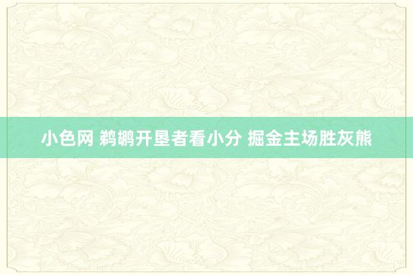   小色网 鹈鹕开垦者看小分 掘金主场胜灰熊