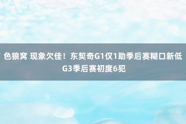 色狼窝 现象欠佳！东契奇G1仅1助季后赛糊口新低 G3季后赛初度6犯