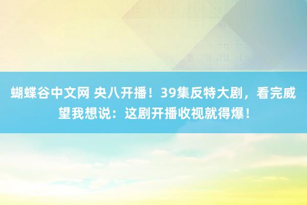   蝴蝶谷中文网 央八开播！39集反特大剧，看完威望我想说：这剧开播收视就得爆！