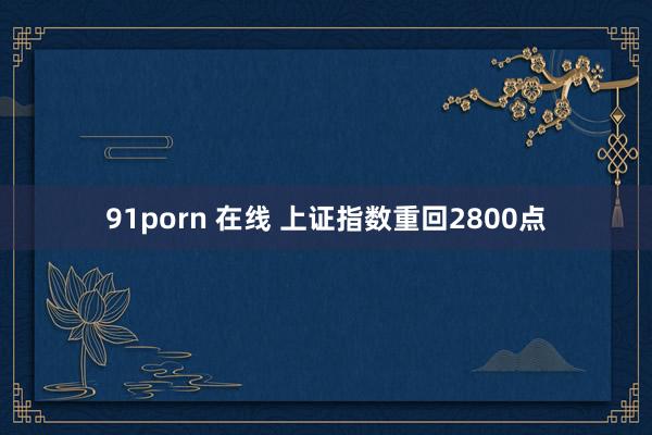   91porn 在线 上证指数重回2800点