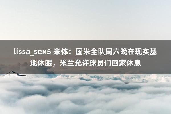   lissa_sex5 米体：国米全队周六晚在现实基地休眠，米兰允许球员们回家休息