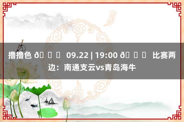   撸撸色 📅 09.22 | 19:00 🆚 比赛两边：南通支云vs青岛海牛