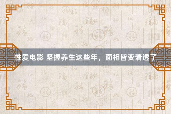   性爱电影 坚握养生这些年，面相皆变清透了