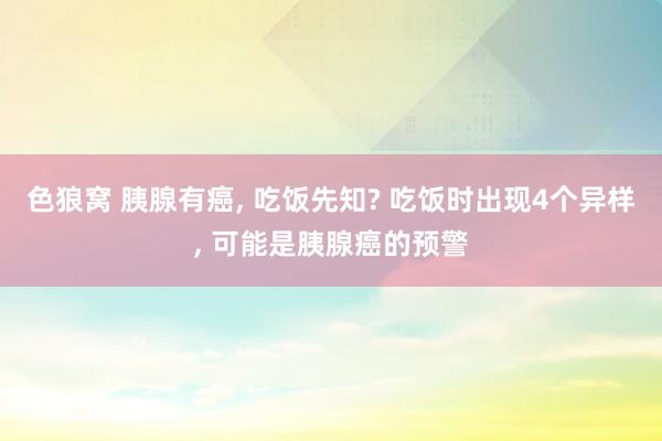   色狼窝 胰腺有癌, 吃饭先知? 吃饭时出现4个异样, 可能是胰腺癌的预警