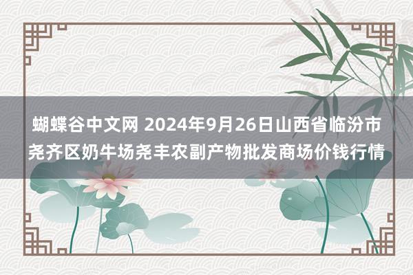   蝴蝶谷中文网 2024年9月26日山西省临汾市尧齐区奶牛场尧丰农副产物批发商场价钱行情