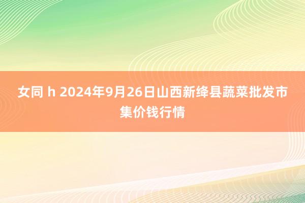   女同 h 2024年9月26日山西新绛县蔬菜批发市集价钱行情