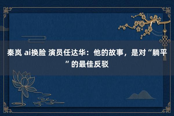   秦岚 ai换脸 演员任达华：他的故事，是对“躺平”的最佳反驳