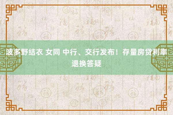 波多野结衣 女同 中行、交行发布！存量房贷利率退换答疑