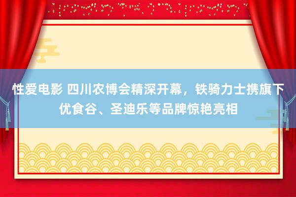   性爱电影 四川农博会精深开幕，铁骑力士携旗下优食谷、圣迪乐等品牌惊艳亮相