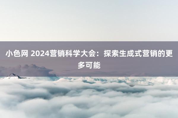   小色网 2024营销科学大会：探索生成式营销的更多可能