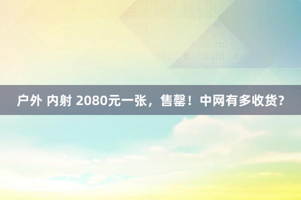   户外 内射 2080元一张，售罄！中网有多收货？