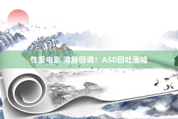   性爱电影 港股回调！A50回吐涨幅