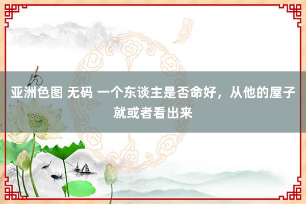   亚洲色图 无码 一个东谈主是否命好，从他的屋子就或者看出来