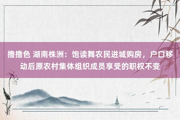   撸撸色 湖南株洲：饱读舞农民进城购房，户口移动后原农村集体组织成员享受的职权不变