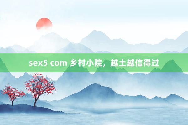   sex5 com 乡村小院，越土越信得过