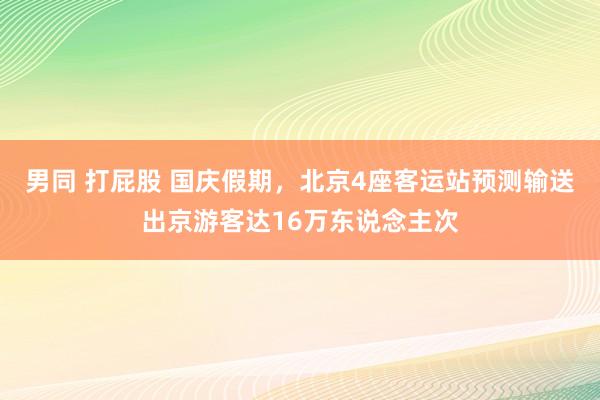 男同 打屁股 国庆假期，北京4座客运站预测输送出京游客达16万东说念主次