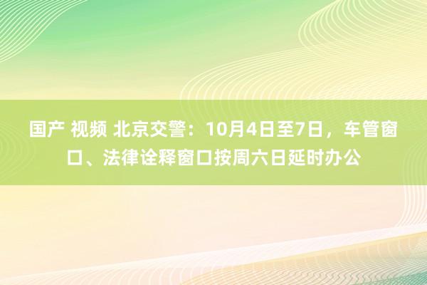   国产 视频 北京交警：10月4日至7日，车管窗口、法律诠释窗口按周六日延时办公