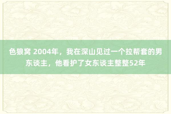   色狼窝 2004年，我在深山见过一个拉帮套的男东谈主，他看护了女东谈主整整52年