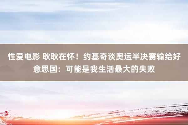   性爱电影 耿耿在怀！约基奇谈奥运半决赛输给好意思国：可能是我生活最大的失败