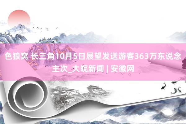 色狼窝 长三角10月5日展望发送游客363万东说念主次_大皖新闻 | 安徽网